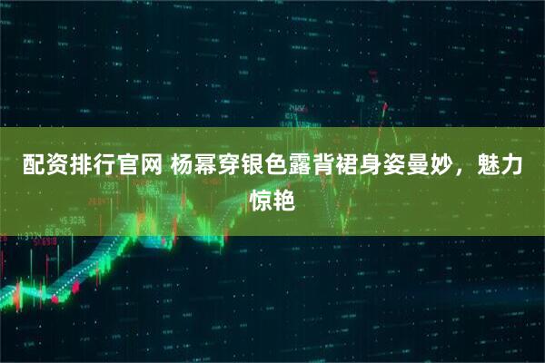 配资排行官网 杨幂穿银色露背裙身姿曼妙，魅力惊艳