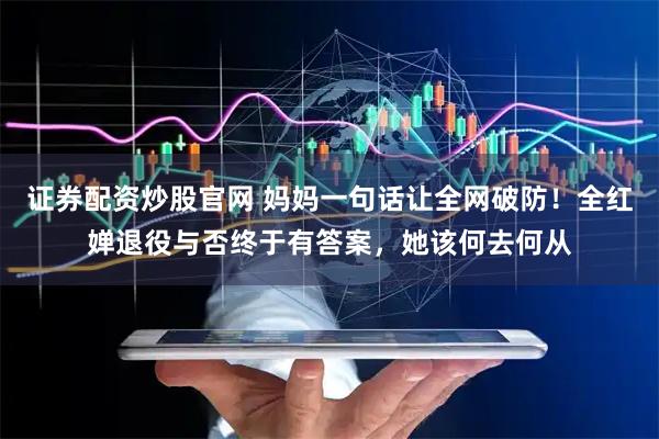 证券配资炒股官网 妈妈一句话让全网破防！全红婵退役与否终于有答案，她该何去何从